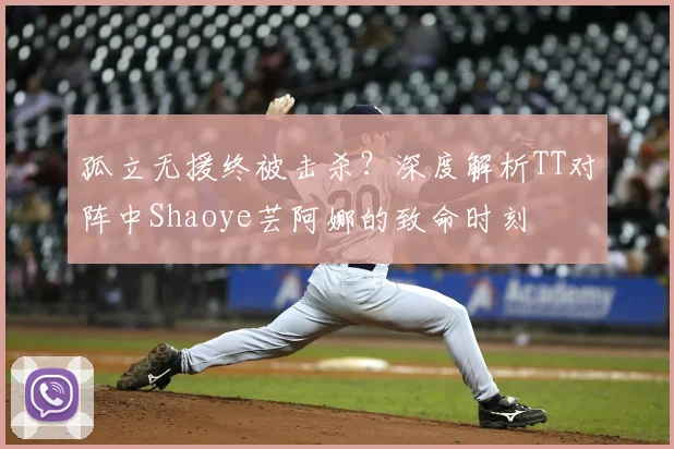 孤立无援终被击杀？深度解析TT对阵中Shaoye芸阿娜的致命时刻