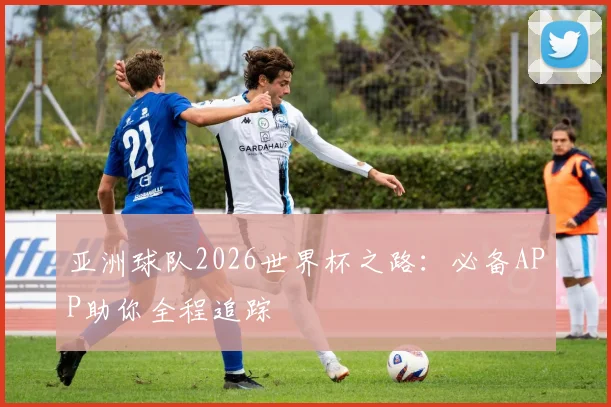 亚洲球队2026世界杯之路：必备APP助你全程追踪