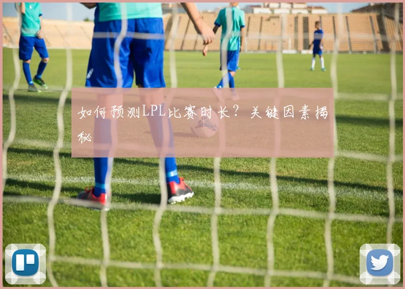 如何预测LPL比赛时长？关键因素揭秘