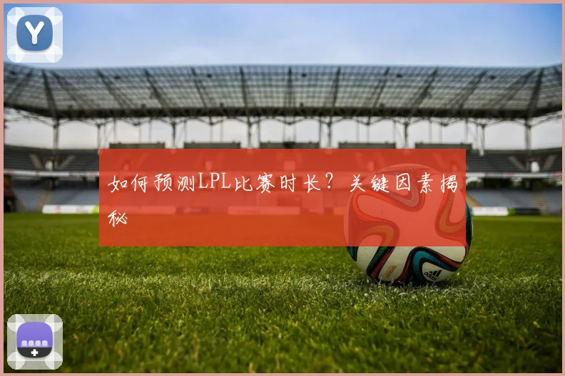 如何预测LPL比赛时长？关键因素揭秘