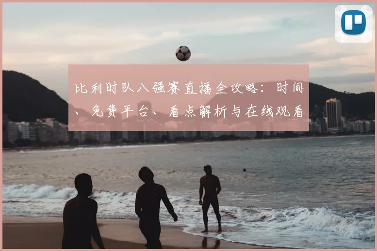 比利时队八强赛直播全攻略：时间、免费平台、看点解析与在线观看步骤