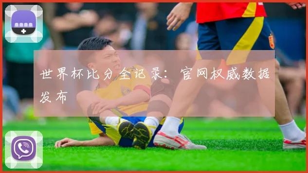 世界杯比分全记录：官网权威数据发布