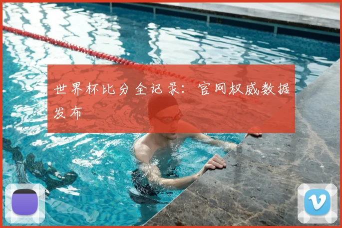 世界杯比分全记录：官网权威数据发布