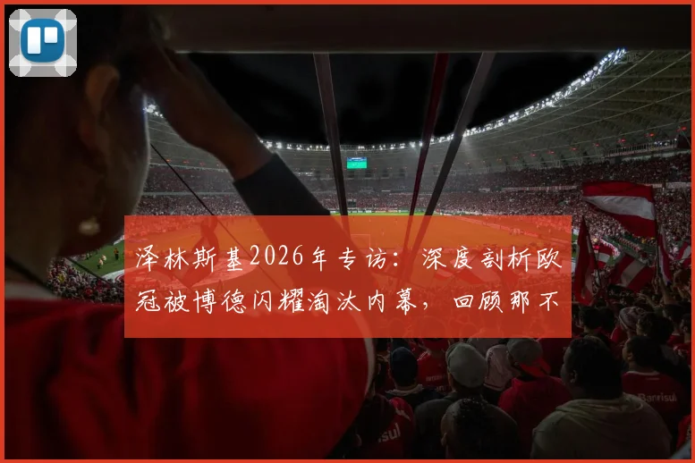 泽林斯基2026年专访：深度剖析欧冠被博德闪耀淘汰内幕，回顾那不勒斯爆冷出局全过程