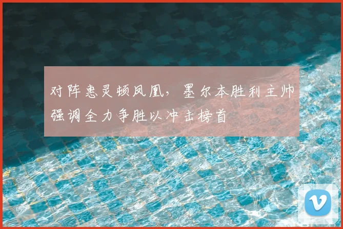 对阵惠灵顿凤凰，墨尔本胜利主帅强调全力争胜以冲击榜首
