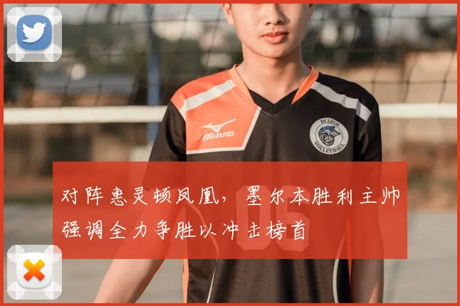 对阵惠灵顿凤凰，墨尔本胜利主帅强调全力争胜以冲击榜首