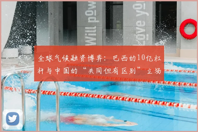 全球气候融资博弈：巴西的10亿杠杆与中国的“共同但有区别”立场