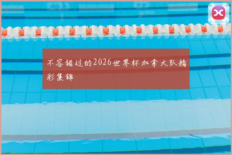 不容错过的2026世界杯加拿大队精彩集锦