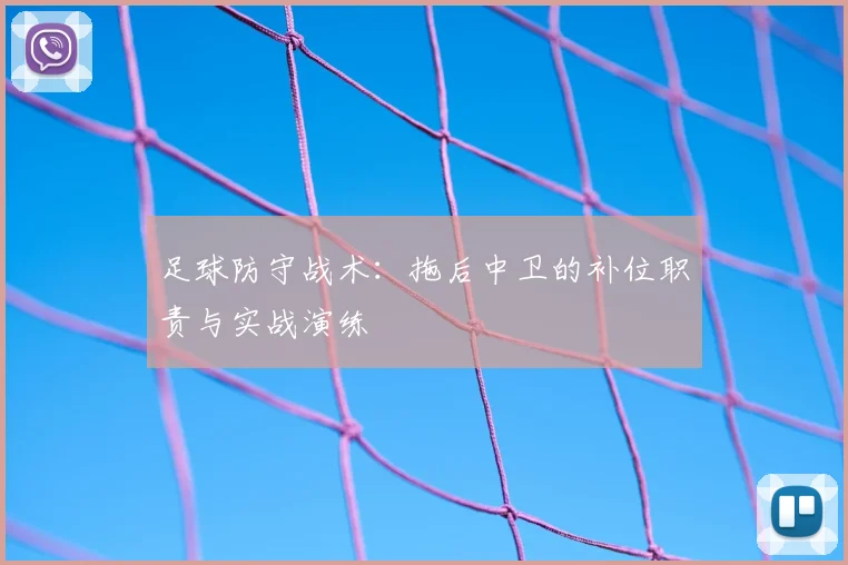 足球防守战术：拖后中卫的补位职责与实战演练