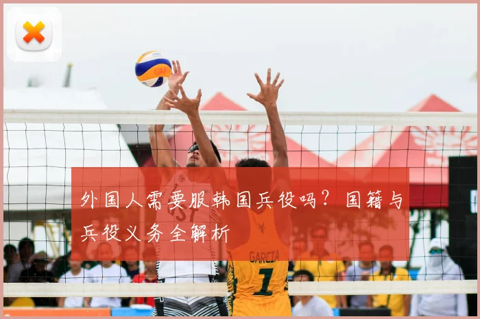 外国人需要服韩国兵役吗？国籍与兵役义务全解析