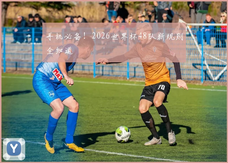 手机必备！2026世界杯48队新规则全知道