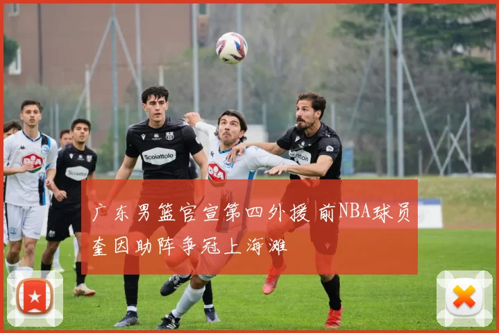 广东男篮官宣第四外援 前NBA球员奎因助阵争冠上海滩
