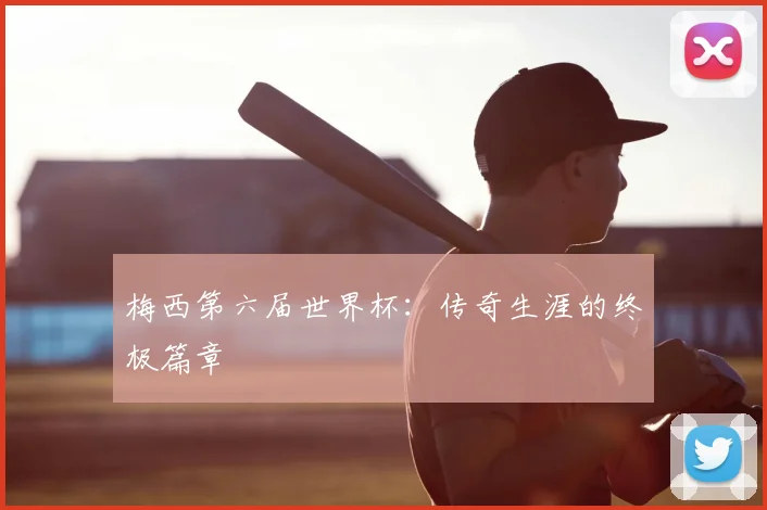 梅西第六届世界杯:传奇生涯的终极篇章