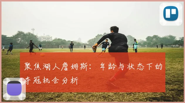 聚焦湖人詹姆斯：年龄与状态下的夺冠机会分析