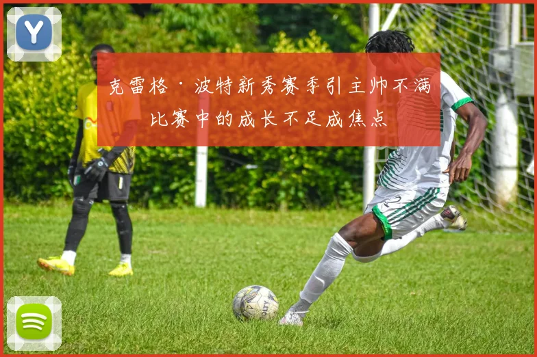 克雷格·波特新秀赛季引主帅不满：比赛中的成长不足成焦点