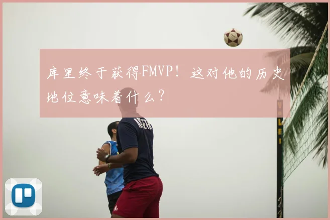 库里终于获得FMVP！这对他的历史地位意味着什么？
