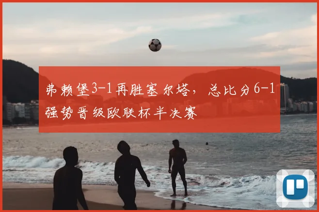 弗赖堡3-1再胜塞尔塔，总比分6-1强势晋级欧联杯半决赛
