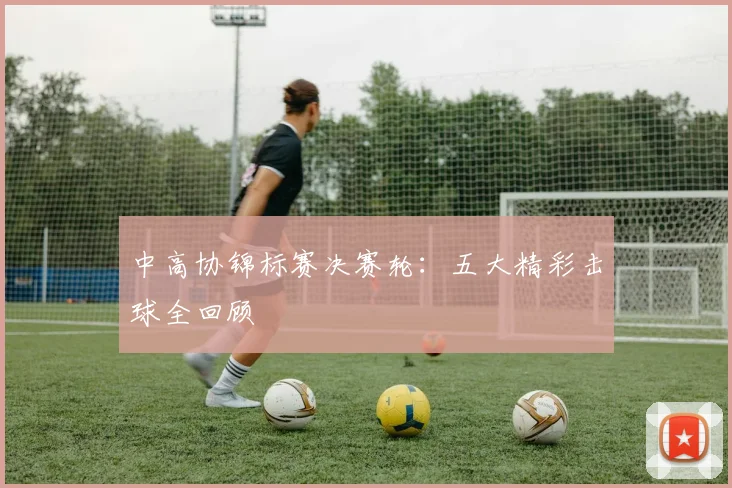 中高协锦标赛决赛轮：五大精彩击球全回顾