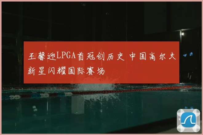 王馨迎LPGA首冠创历史 中国高尔夫新星闪耀国际赛场