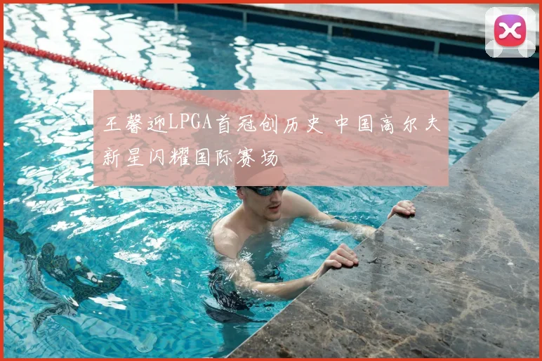 王馨迎LPGA首冠创历史 中国高尔夫新星闪耀国际赛场