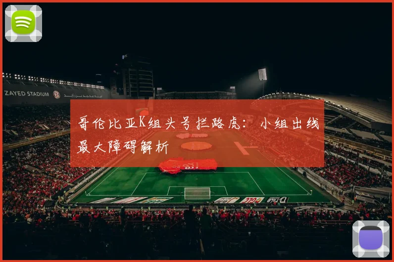 哥伦比亚K组头号拦路虎:小组出线最大障碍解析