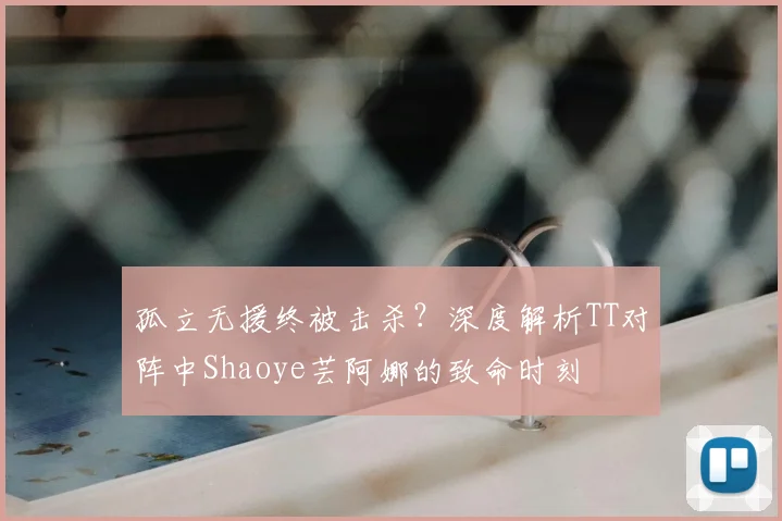 孤立无援终被击杀？深度解析TT对阵中Shaoye芸阿娜的致命时刻