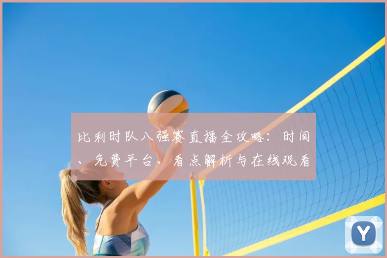 比利时队八强赛直播全攻略：时间、免费平台、看点解析与在线观看步骤