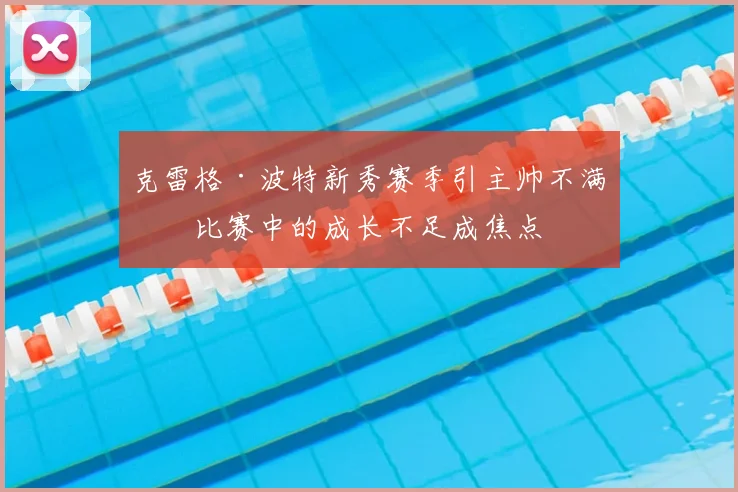 克雷格·波特新秀赛季引主帅不满：比赛中的成长不足成焦点