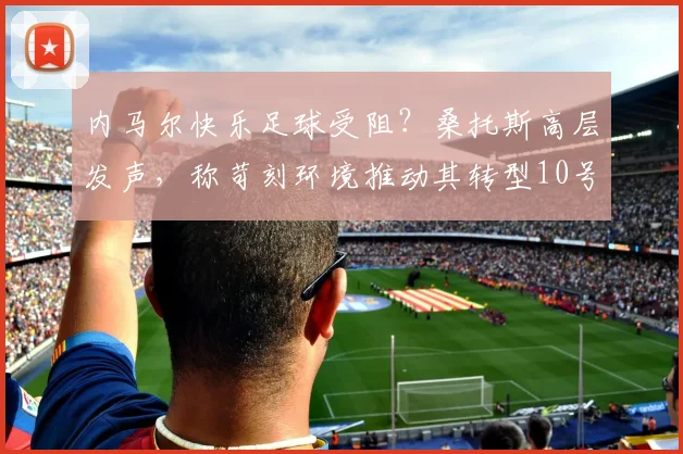 内马尔快乐足球受阻?桑托斯高层发声,称苛刻环境推动其转型10号