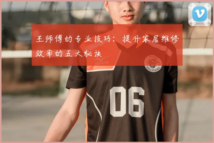 王师傅的专业技巧：提升家居维修效率的五大秘诀
