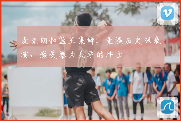麦克朗扣篮王集锦：重温历史级表演，感受暴力美学的冲击