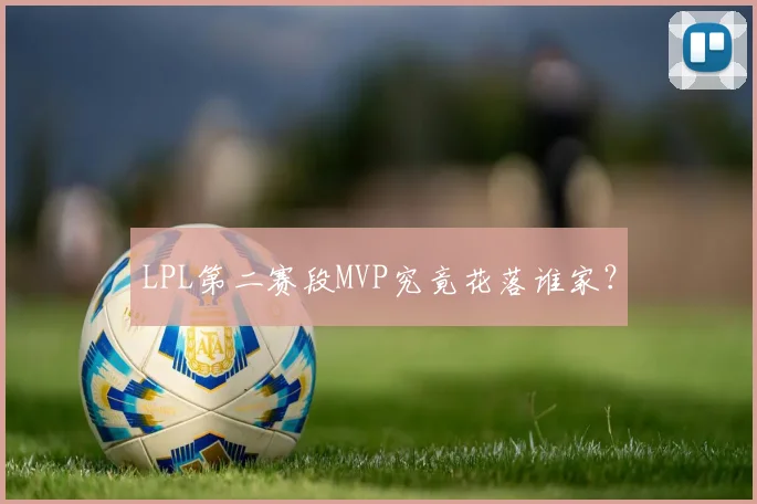 LPL第二赛段MVP究竟花落谁家？