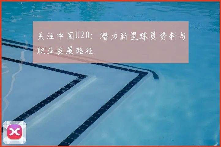 关注中国U20：潜力新星球员资料与职业发展路径