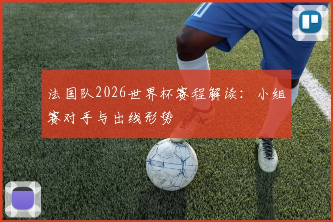 法国队2026世界杯赛程解读：小组赛对手与出线形势