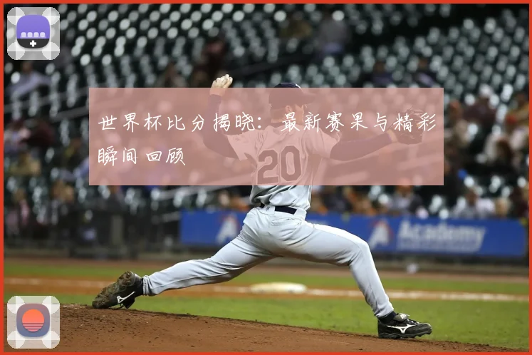 世界杯比分揭晓:最新赛果与精彩瞬间回顾