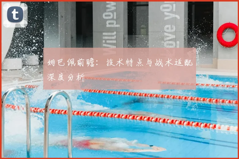 姆巴佩前瞻：技术特点与战术适配深度分析