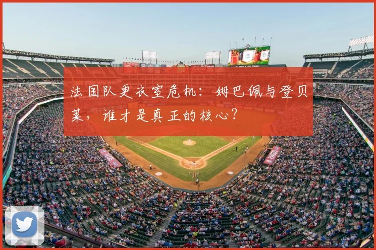 法国队更衣室危机:姆巴佩与登贝莱,谁才是真正的核心?