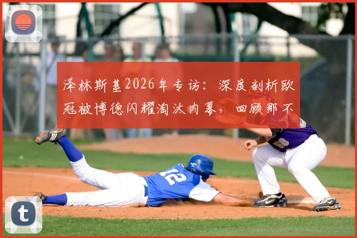 泽林斯基2026年专访:深度剖析欧冠被博德闪耀淘汰内幕,回顾那不勒斯爆冷出局全过程