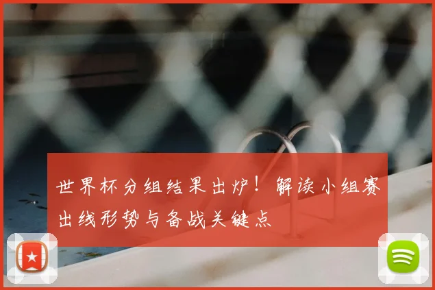 世界杯分组结果出炉!解读小组赛出线形势与备战关键点